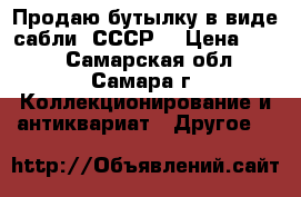 Продаю бутылку в виде сабли. СССР. › Цена ­ 600 - Самарская обл., Самара г. Коллекционирование и антиквариат » Другое   